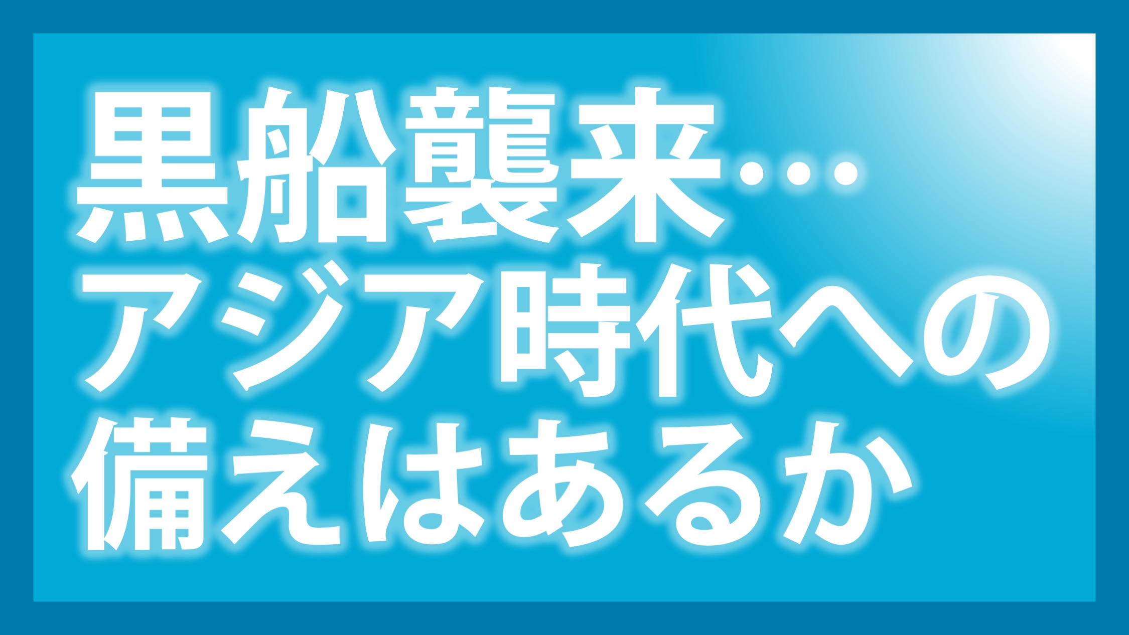 黒船襲来…アジア時代への備えはあるか