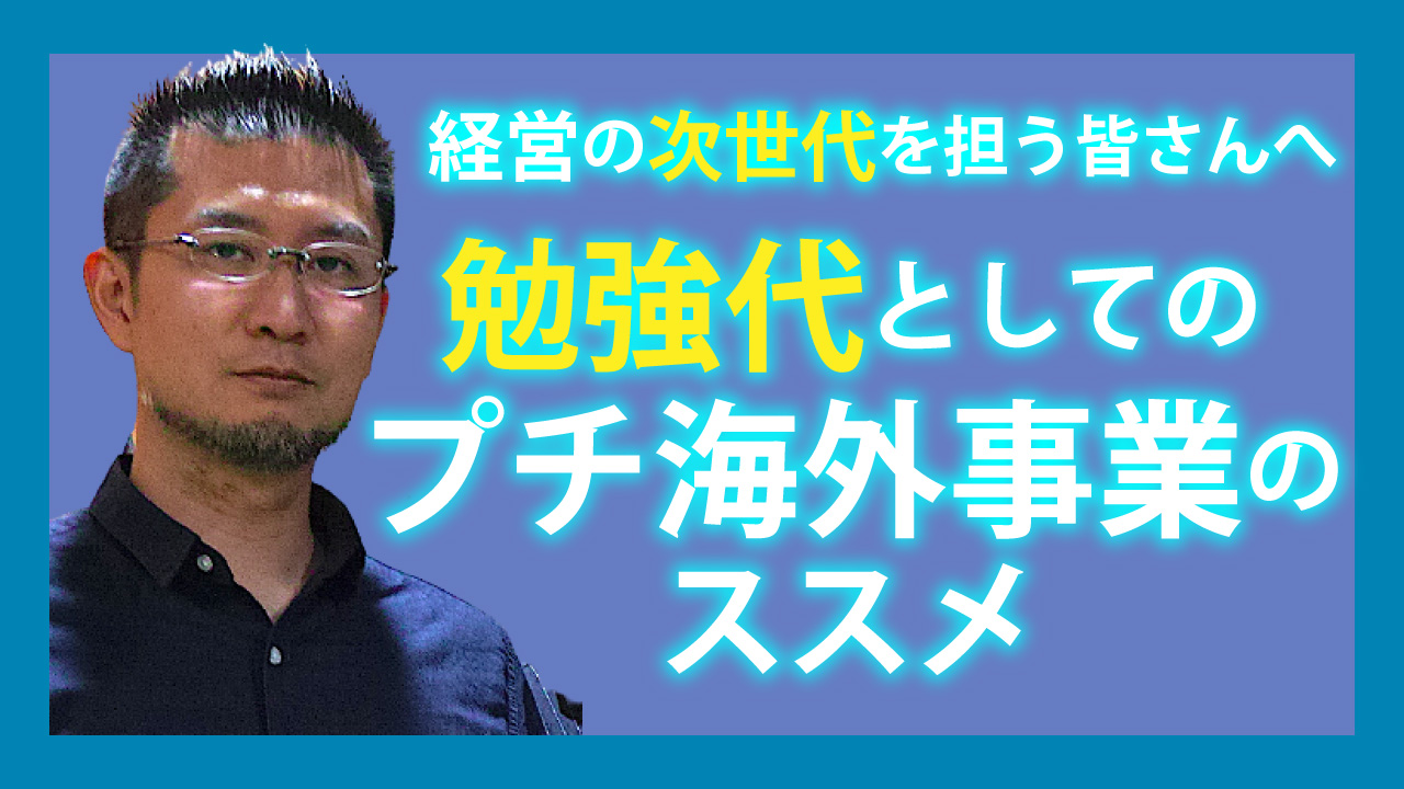 経営の次世代を担う皆さんへ … 勉強代としてのプチ海外事業のススメ