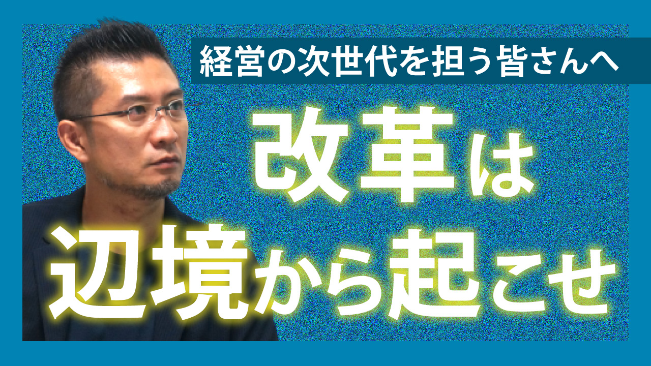 経営の次世代を担う皆さんへ…改革は辺境から起こせ