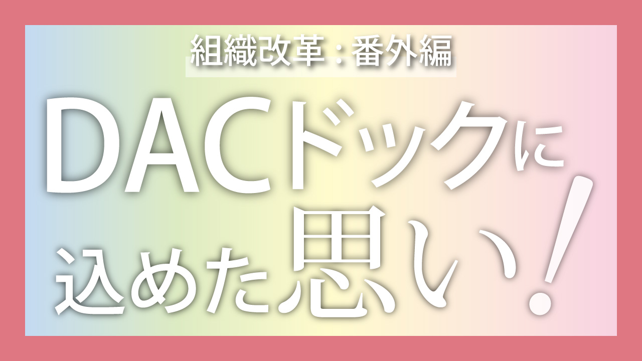 組織改革: 番外編 “DACドック”に込めた思い！