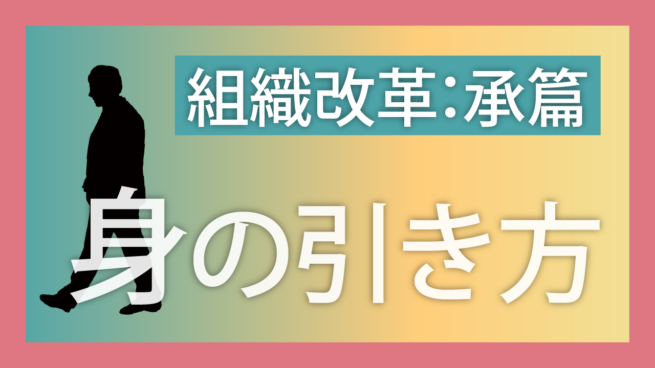 組織改革 承篇 身の引き方