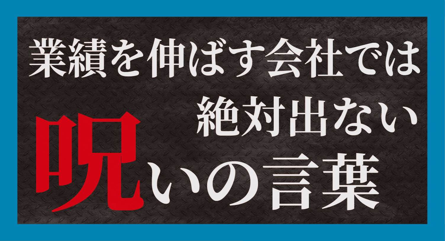 業績を伸ばす会社では絶対出ない「呪いの言葉」